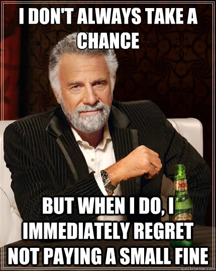 I don't always take a chance But when i do, I immediately regret not paying a small fine  The Most Interesting Man In The World