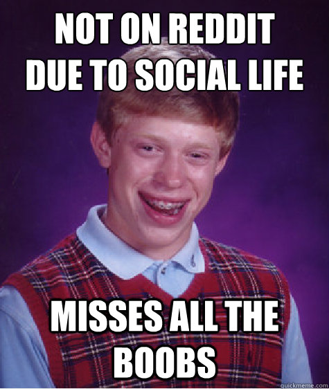 Not on reddit
due to social life Misses all the boobs  Bad Luck Brian