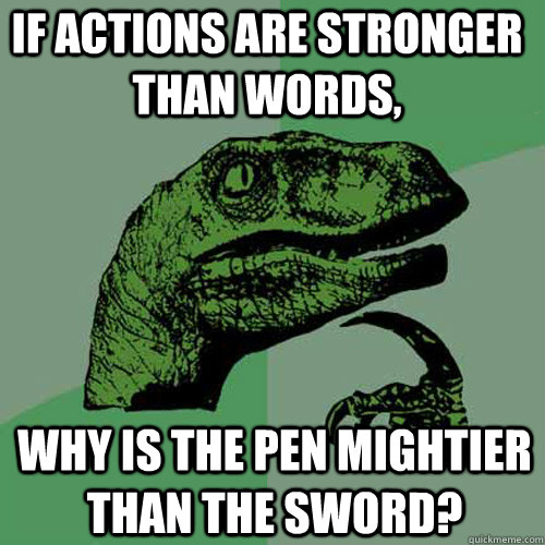 If actions are stronger than words, Why is the pen mightier than the sword?  Philosoraptor