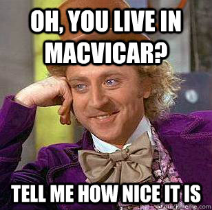 Oh, You Live In MacVicar? Tell Me How Nice It Is  Condescending Wonka