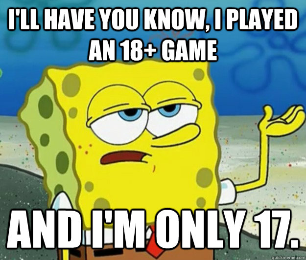 I'll have you know, I played an 18+ game  And I'm only 17.  Tough Spongebob