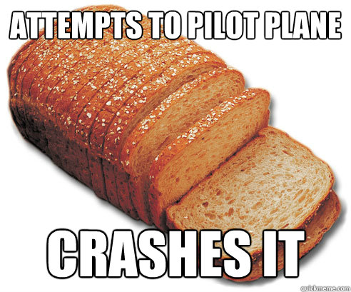 Attempts to pilot plane Crashes it - Attempts to pilot plane Crashes it  Scumbag Loaf of Bread