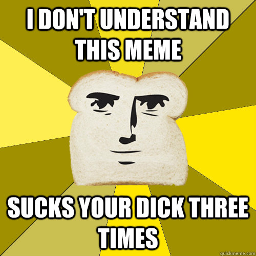 I don't understand this meme sucks your dick three times  Breadfriend