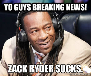 Yo guys breaking news! Zack ryder sucks.  