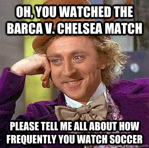 Oh, you watched the barca v. chelsea match please tell me all about how frequently you watch soccer  Condescending Wonka