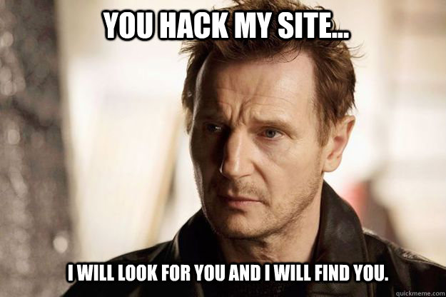 You hack my site... I will look for you and I will find you.  Liam neeson