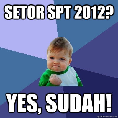 setor SPT 2012? Yes, sudah! - setor SPT 2012? Yes, sudah!  Success Kid