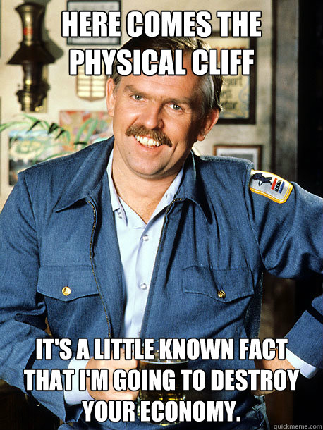 HERE COMES THE PHYSICAL CLIFF IT'S A LITTLE KNOWN FACT THAT I'M GOING TO DESTROY YOUR ECONOMY.   PHYSICAL CLIFF