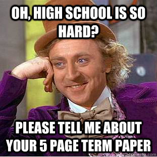 Oh, high school is so hard? Please tell me about your 5 page term paper  Condescending Wonka