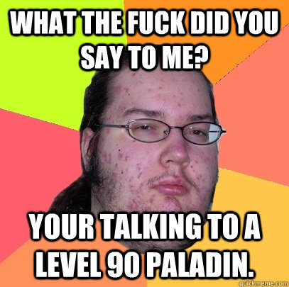 What the fuck did you say to me? Your talking to a level 90 paladin. - What the fuck did you say to me? Your talking to a level 90 paladin.  Butthurt Dweller