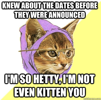 Knew about the dates before they were announced I'm so hetty, i'm not even kitten you  Hipster Kitty