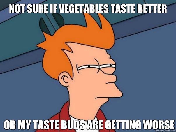 not sure if vegetables taste better or my taste buds are getting worse - not sure if vegetables taste better or my taste buds are getting worse  Futurama Fry