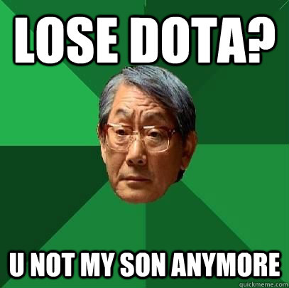 lose dota? u not my son anymore  High Expectations Asian Father