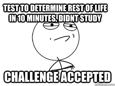 Test to determine rest of life in 10 minutes, didnt study challenge accepted  Challenge Accepted