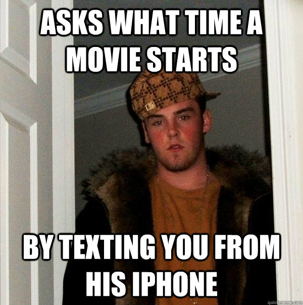 Asks what time a movie starts By texting you from his iPhone  Scumbag Steve