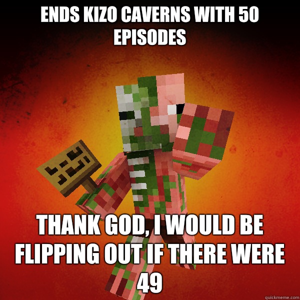 Ends kizo caverns with 50 episodes Thank god, I would be flipping out if there were 49  Zombie Pigman Zisteau