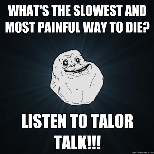 what's the slowest and most painful way to die? listen to talor talk!!!  Forever Alone