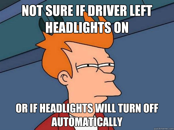 not sure if driver left headlights on or if headlights will turn off automatically - not sure if driver left headlights on or if headlights will turn off automatically  Futurama Fry