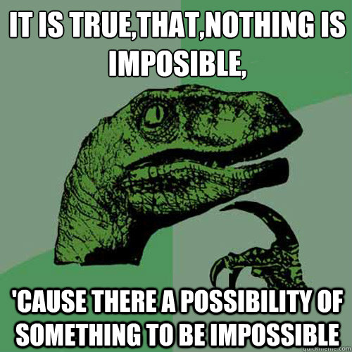 IT IS TRUE,THAT,NOTHING IS 
IMPOSIBLE, 'CAUSE THERE A POSSIBILITY OF SOMETHING TO BE IMPOSSIBLE   Philosoraptor