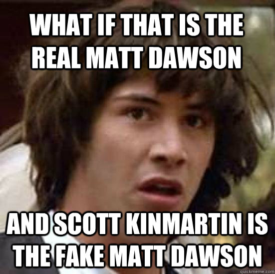 what if that is the real matt dawson and scott kinmartin is the fake matt dawson  conspiracy keanu