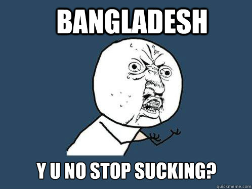 bangladesh y u no stop sucking?  Y U No