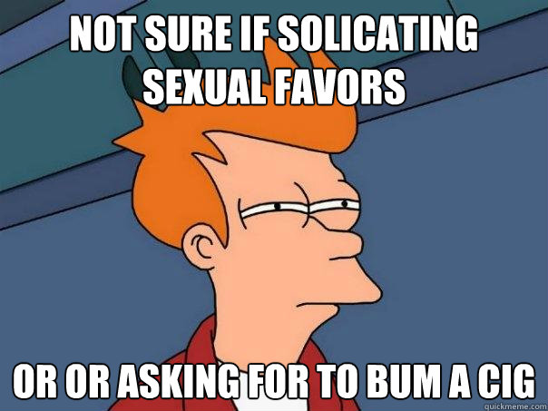 not sure if solicating sexual favors or or asking for to bum a cig  Futurama Fry