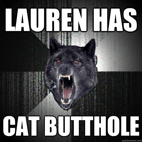 Lauren Has Cat Butthole - Lauren Has Cat Butthole  Insanity Wolf