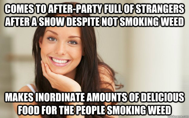 Comes to after-party full of strangers after a show despite not smoking weed Makes inordinate amounts of delicious food for the people smoking weed - Comes to after-party full of strangers after a show despite not smoking weed Makes inordinate amounts of delicious food for the people smoking weed  Good Girl Gina