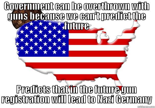 GOVERNMENT CAN BE OVERTHROWN WITH GUNS BECAUSE WE CAN'T PREDICT THE FUTURE PREDICTS THAT IN THE FUTURE GUN REGISTRATION WILL LEAD TO NAZI GERMANY Scumbag america