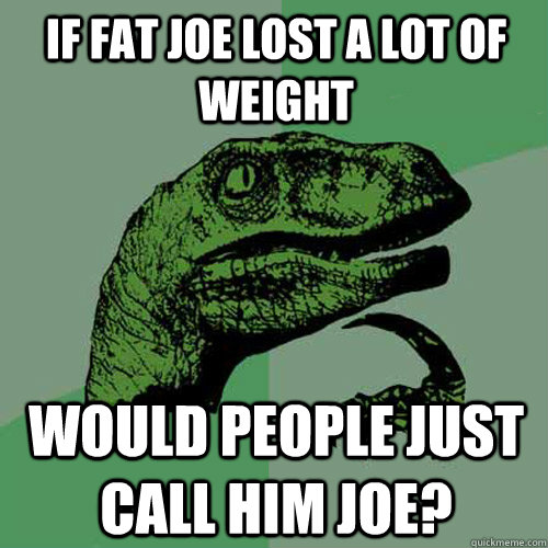 If Fat joe lost a lot of weight would people just call him joe? - If Fat joe lost a lot of weight would people just call him joe?  Philosoraptor