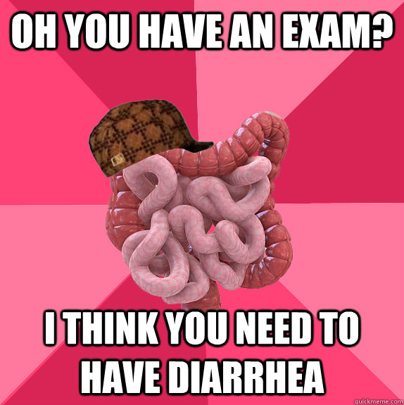 Oh you have an exam? I think you need to have diarrhea  Scumbag Intestines