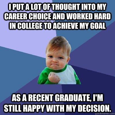 I put a lot of thought into my career choice and worked hard in college to achieve my goal As a recent graduate, I'm still happy with my decision. - I put a lot of thought into my career choice and worked hard in college to achieve my goal As a recent graduate, I'm still happy with my decision.  Success Kid