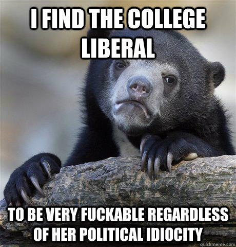 I find the College liberal   to be very fuckable regardless of her political idiocity  Confession Bear