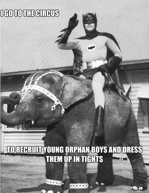 To recruit young orphan boys and dress them up in tights I go to the circus - To recruit young orphan boys and dress them up in tights I go to the circus  I am batman