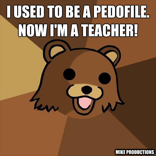 I used to be a pedofile.
Now i'm a teacher!
 Mike productions  Pedobear