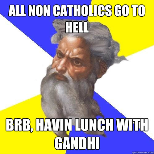 All non catholics go to hell Brb, havin lunch with gandhi   Advice God