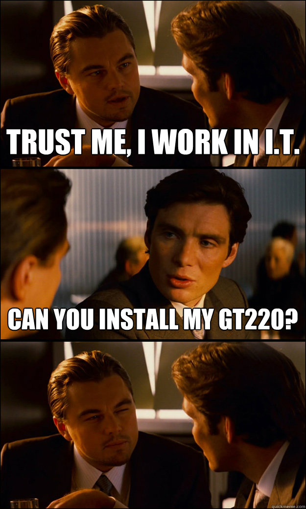 Trust me, I work in I.T. Can you install my GT220?  Inception