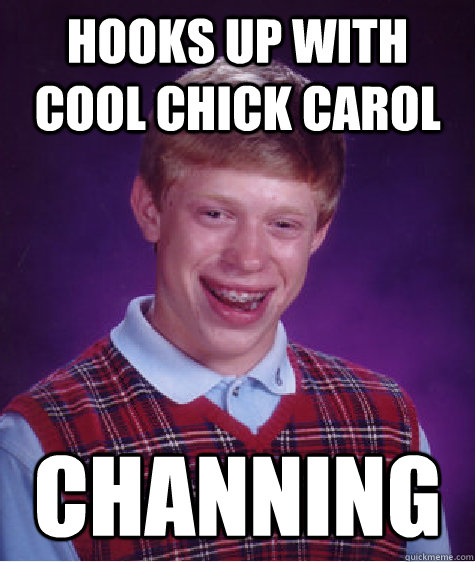 hooks up with cool chick carol Channing  Bad Luck Brian