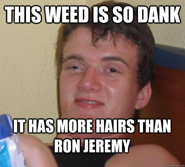 This weed is so dank It has more hairs than Ron Jeremy  10 Guy