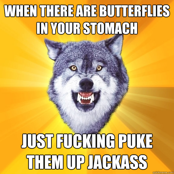 When there are butterflies in your stomach  just fucking puke them up jackass  Courage Wolf