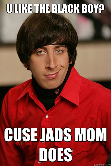 u like the black boy? Cuse jads mom does  Pickup Line Scientist