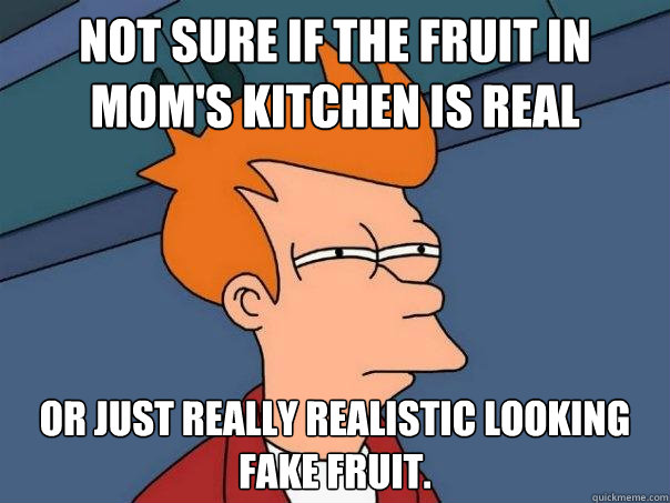 Not sure if the fruit in mom's kitchen is real or just really realistic looking fake fruit. - Not sure if the fruit in mom's kitchen is real or just really realistic looking fake fruit.  Futurama Fry