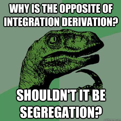 Why is the opposite of integration derivation? Shouldn't it be segregation?  Philosoraptor