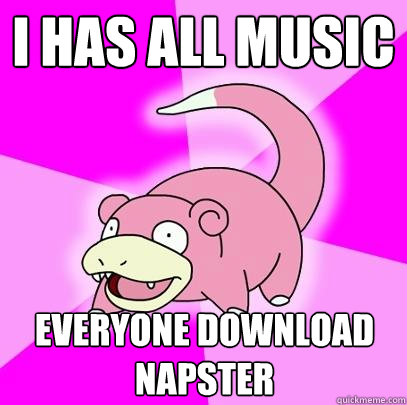 I has all music everyone download napster  Slowpoke