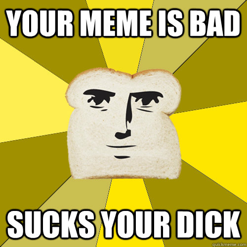 Your meme is bad sucks your dick  Breadfriend