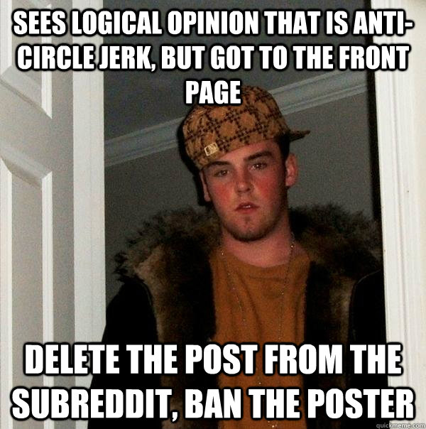 Sees logical opinion that is anti-circle jerk, but got to the front page Delete the post from the subreddit, ban the poster - Sees logical opinion that is anti-circle jerk, but got to the front page Delete the post from the subreddit, ban the poster  Scumbag Steve