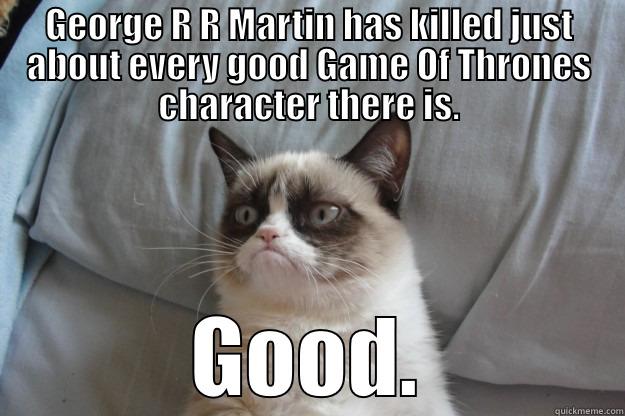 George R R Martin has killed just about every good Game Of Thrones character there is.  Good. - GEORGE R R MARTIN HAS KILLED JUST ABOUT EVERY GOOD GAME OF THRONES CHARACTER THERE IS. GOOD. Grumpy Cat