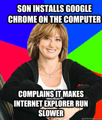 son installs google chrome on the computer complains it makes internet explorer run slower  Sheltering Suburban Mom