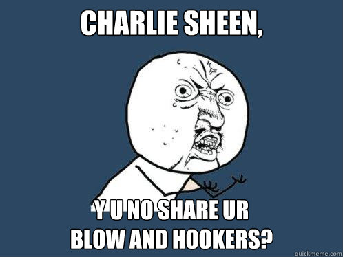 Charlie Sheen, Y U NO share ur
blow and hookers? - Charlie Sheen, Y U NO share ur
blow and hookers?  Y U No