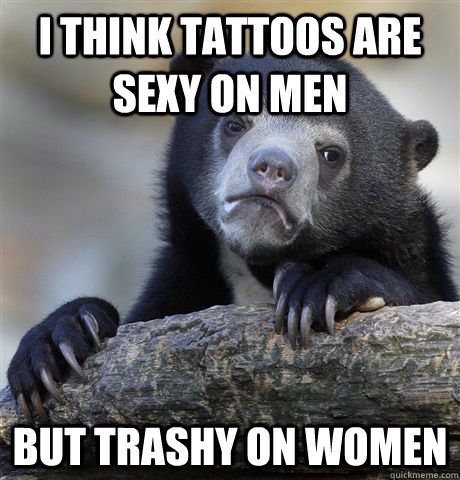 I think tattoos are sexy on men but trashy on women  Confession Bear